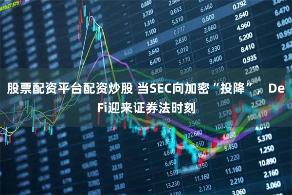 股票配资平台配资炒股 当SEC向加密“投降”，DeFi迎来证券法时刻