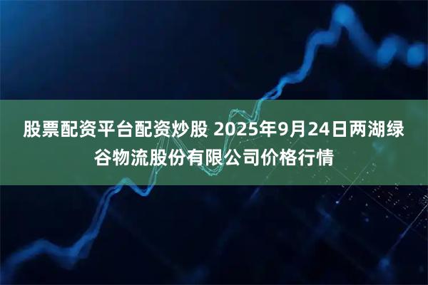 股票配资平台配资炒股 2025年9月24日两湖绿谷物流股份有限公司价格行情
