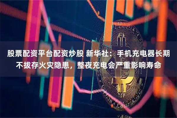 股票配资平台配资炒股 新华社：手机充电器长期不拔存火灾隐患，整夜充电会严重影响寿命