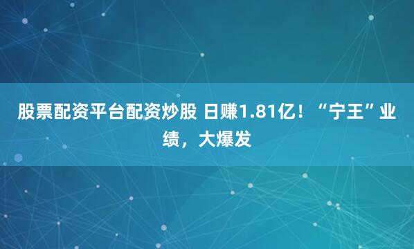 股票配资平台配资炒股 日赚1.81亿！“宁王”业绩，大爆发