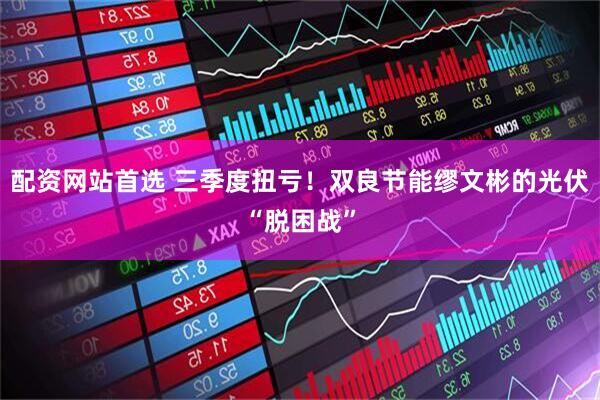 配资网站首选 三季度扭亏！双良节能缪文彬的光伏“脱困战”