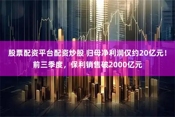 股票配资平台配资炒股 归母净利润仅约20亿元!前三季度,保利销售破2000亿元