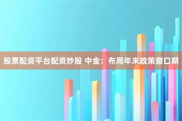 股票配资平台配资炒股 中金：布局年末政策窗口期