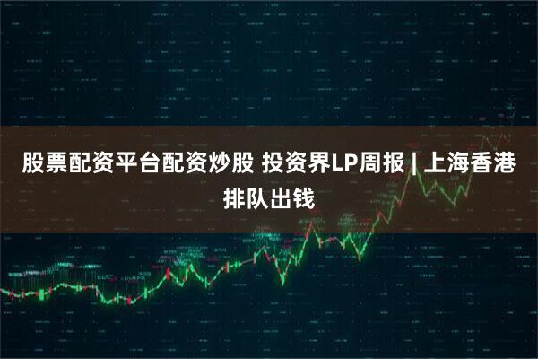 股票配资平台配资炒股 投资界LP周报 | 上海香港排队出钱