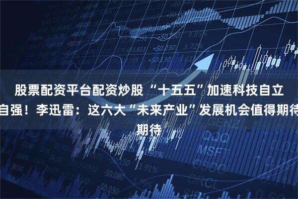股票配资平台配资炒股 “十五五”加速科技自立自强！李迅雷：这六大“未来产业”发展机会值得期待