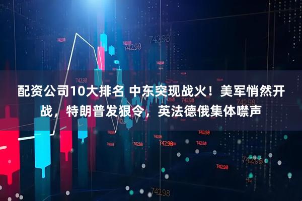 配资公司10大排名 中东突现战火！美军悄然开战，特朗普发狠令，英法德俄集体噤声