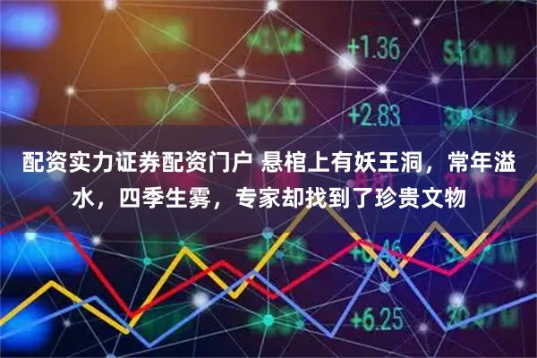 配资实力证券配资门户 悬棺上有妖王洞，常年溢水，四季生雾，专家却找到了珍贵文物