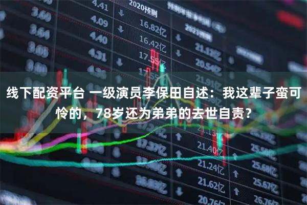 线下配资平台 一级演员李保田自述：我这辈子蛮可怜的，78岁还为弟弟的去世自责？