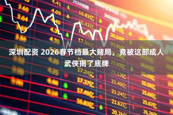 深圳配资 2026春节档最大赌局，竟被这部成人武侠揭了底牌