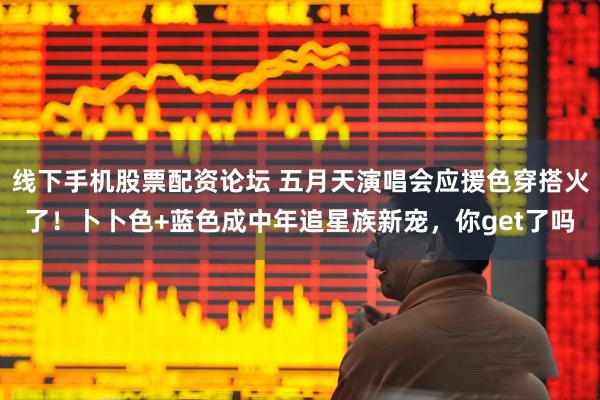 线下手机股票配资论坛 五月天演唱会应援色穿搭火了!卜卜色+蓝色成中年追星族新宠,你get了吗