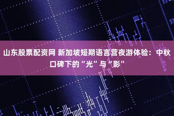 山东股票配资网 新加坡短期语言营夜游体验：中秋口碑下的“光”与“影”