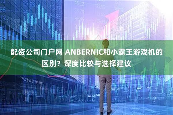 配资公司门户网 ANBERNIC和小霸王游戏机的区别？深度比较与选择建议