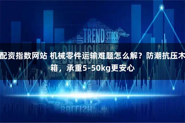 配资指数网站 机械零件运输难题怎么解?防潮抗压木箱,承重5-50kg更安心