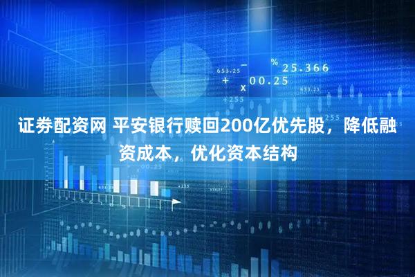 证劵配资网 平安银行赎回200亿优先股，降低融资成本，优化资本结构