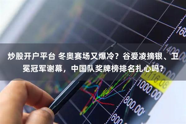 炒股开户平台 冬奥赛场又爆冷？谷爱凌摘银、卫冕冠军谢幕，中国队奖牌榜排名扎心吗？