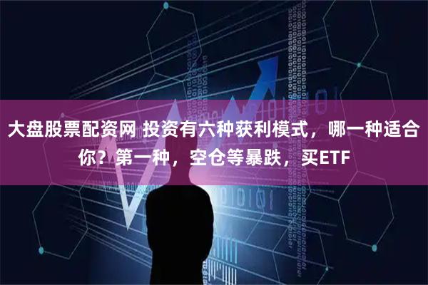 大盘股票配资网 投资有六种获利模式，哪一种适合你？第一种，空仓等暴跌，买ETF