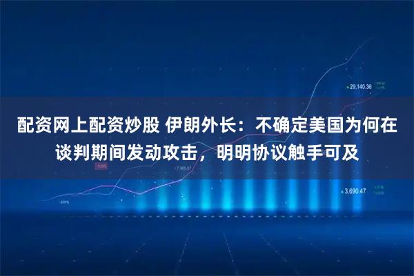 配资网上配资炒股 伊朗外长：不确定美国为何在谈判期间发动攻击，明明协议触手可及