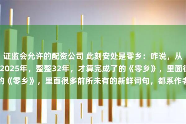 证监会允许的配资公司 此刻安处是零乡：咋说，从1994年开始动笔，到2025年，整整32年，才算完成了的《零乡》，里面很多前所未有的新鲜词句，都系作者唐国明新创