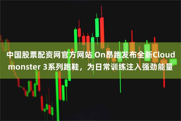 中国股票配资网官方网站 On昂跑发布全新Cloudmonster 3系列跑鞋，为日常训练注入强劲能量