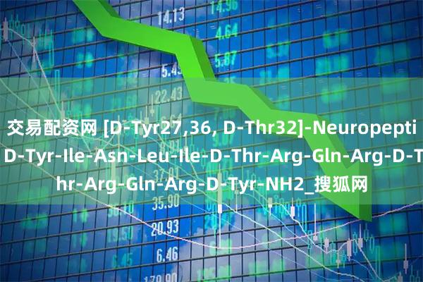 交易配资网 [D-Tyr27,36, D-Thr32]-Neuropeptide Y (27-36)；D-Tyr-Ile-Asn-Leu-Ile-D-Thr-Arg-Gln-Arg-D-Tyr-NH2_搜狐网