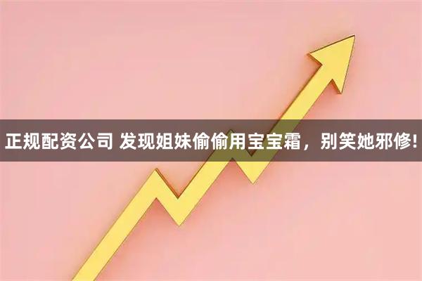 正规配资公司 发现姐妹偷偷用宝宝霜，别笑她邪修!