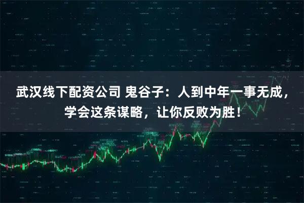 武汉线下配资公司 鬼谷子：人到中年一事无成，学会这条谋略，让你反败为胜！