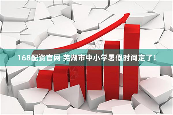 168配资官网 芜湖市中小学暑假时间定了！
