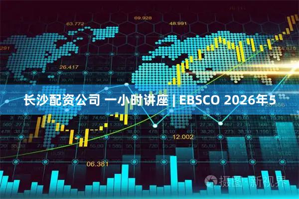 长沙配资公司 一小时讲座 | EBSCO 2026年5